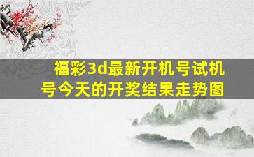 福彩3d最新开机号试机号今天的开奖结果走势图