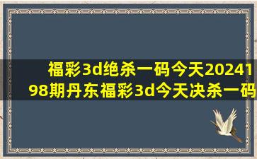 福彩3d绝杀一码今天2024198期丹东福彩3d今天决杀一码