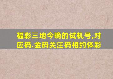 福彩三地今晚的试机号,对应码.金码关注码相约体彩