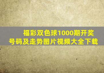 福彩双色球1000期开奖号码及走势图片视频大全下载