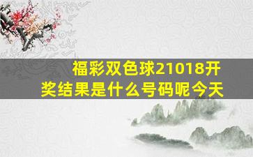 福彩双色球21018开奖结果是什么号码呢今天