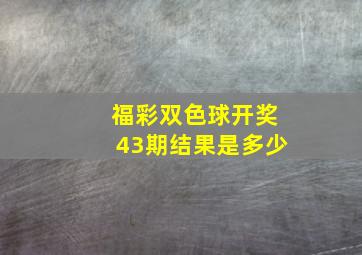 福彩双色球开奖43期结果是多少