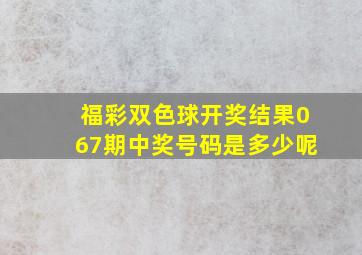 福彩双色球开奖结果067期中奖号码是多少呢