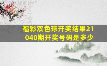 福彩双色球开奖结果21040期开奖号码是多少