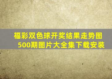 福彩双色球开奖结果走势图500期图片大全集下载安装