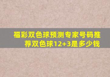 福彩双色球预测专家号码推荐双色球12+3是多少钱