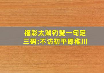 福彩太湖钓叟一句定三码:不访初平即稚川