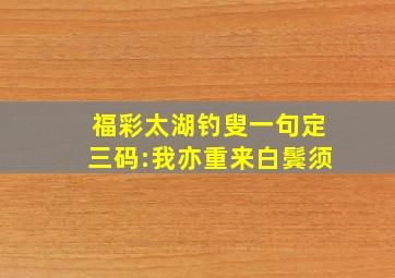 福彩太湖钓叟一句定三码:我亦重来白鬓须