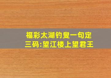 福彩太湖钓叟一句定三码:望江楼上望君王