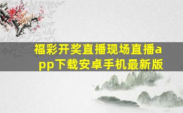 福彩开奖直播现场直播app下载安卓手机最新版