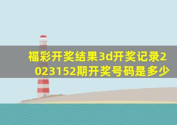 福彩开奖结果3d开奖记录2023152期开奖号码是多少