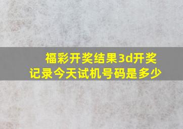 福彩开奖结果3d开奖记录今天试机号码是多少