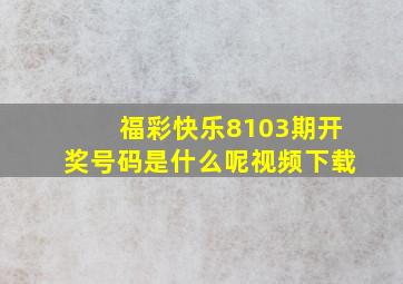 福彩快乐8103期开奖号码是什么呢视频下载