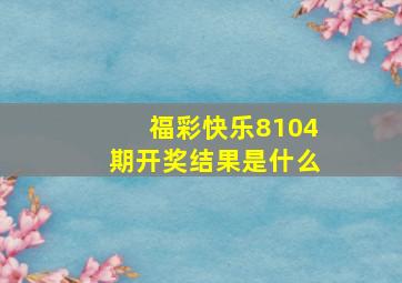 福彩快乐8104期开奖结果是什么