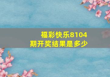 福彩快乐8104期开奖结果是多少