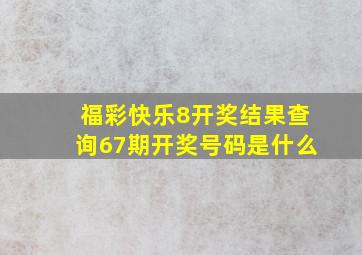 福彩快乐8开奖结果查询67期开奖号码是什么