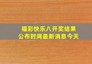 福彩快乐八开奖结果公布时间最新消息今天