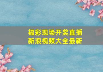 福彩现场开奖直播新浪视频大全最新