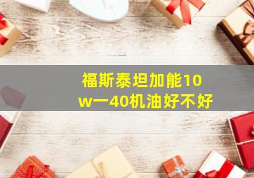 福斯泰坦加能10w一40机油好不好