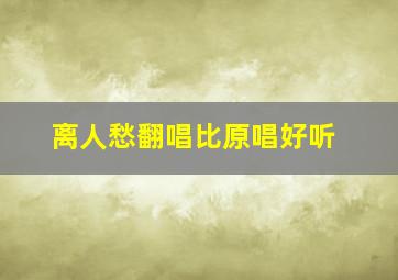 离人愁翻唱比原唱好听