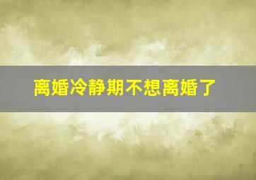 离婚冷静期不想离婚了