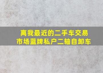 离我最近的二手车交易市场蓝牌私户二轴自卸车