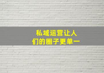 私域运营让人们的圈子更单一