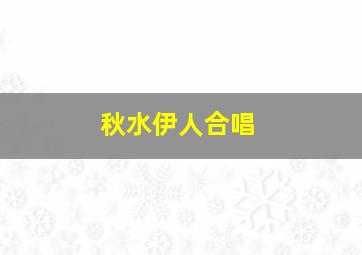 秋水伊人合唱