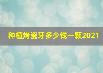 种植烤瓷牙多少钱一颗2021