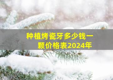 种植烤瓷牙多少钱一颗价格表2024年