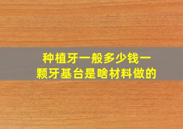 种植牙一般多少钱一颗牙基台是啥材料做的