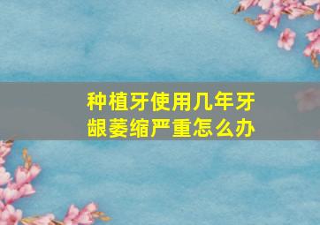 种植牙使用几年牙龈萎缩严重怎么办