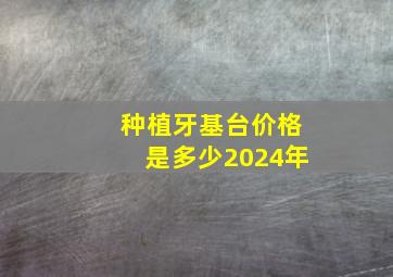 种植牙基台价格是多少2024年