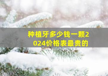 种植牙多少钱一颗2024价格表最贵的