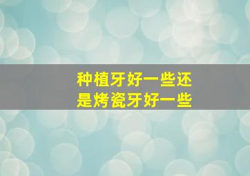 种植牙好一些还是烤瓷牙好一些