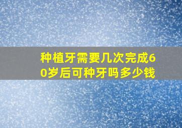 种植牙需要几次完成60岁后可种牙吗多少钱