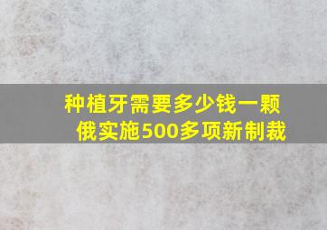 种植牙需要多少钱一颗俄实施500多项新制裁