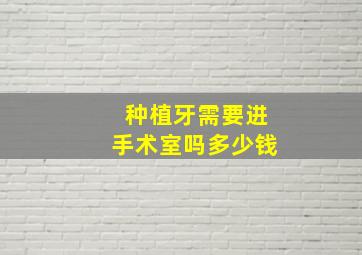 种植牙需要进手术室吗多少钱