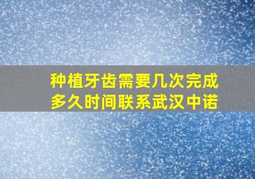 种植牙齿需要几次完成多久时间联系武汉中诺