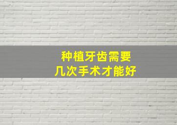 种植牙齿需要几次手术才能好