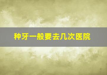 种牙一般要去几次医院