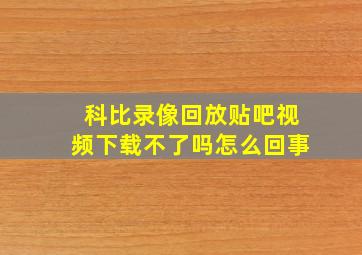 科比录像回放贴吧视频下载不了吗怎么回事