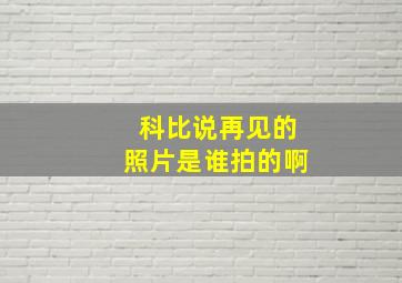 科比说再见的照片是谁拍的啊