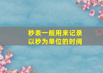 秒表一般用来记录以秒为单位的时间