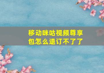 移动咪咕视频尊享包怎么退订不了了