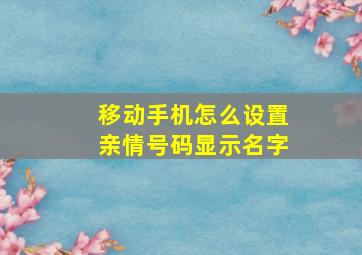 移动手机怎么设置亲情号码显示名字