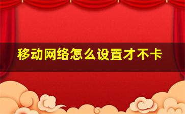 移动网络怎么设置才不卡