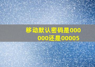 移动默认密码是000000还是00005