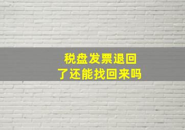 税盘发票退回了还能找回来吗