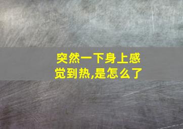 突然一下身上感觉到热,是怎么了